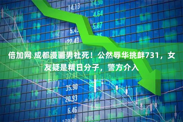 倍加网 成都漫画男社死！公然辱华挑衅731，女友疑是精日分子，警方介入