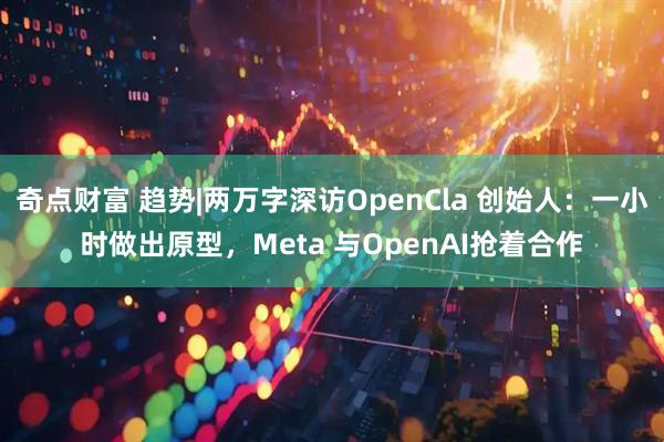 奇点财富 趋势|两万字深访OpenCla 创始人：一小时做出原型，Meta 与OpenAI抢着合作