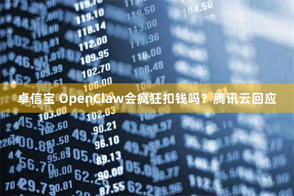 卓信宝 OpenClaw会疯狂扣钱吗？腾讯云回应