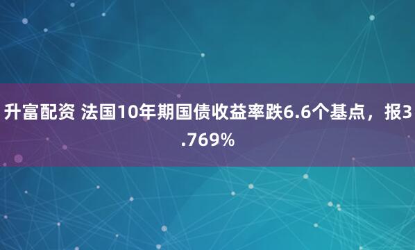 升富配资 法国10年期国债收益率跌6.6个基点，报3.769%