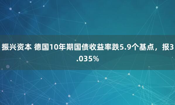 振兴资本 德国10年期国债收益率跌5.9个基点，报3.035%