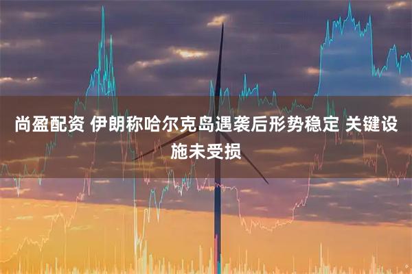 尚盈配资 伊朗称哈尔克岛遇袭后形势稳定 关键设施未受损