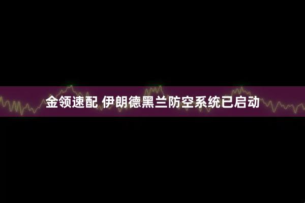 金领速配 伊朗德黑兰防空系统已启动